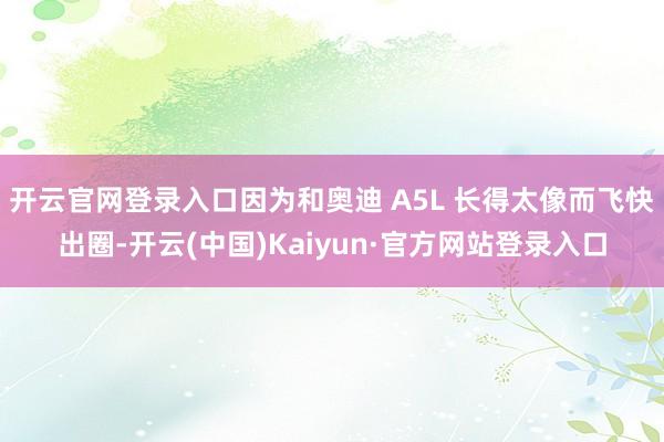 开云官网登录入口因为和奥迪 A5L 长得太像而飞快出圈-开云(中国)Kaiyun·官方网站登录入口