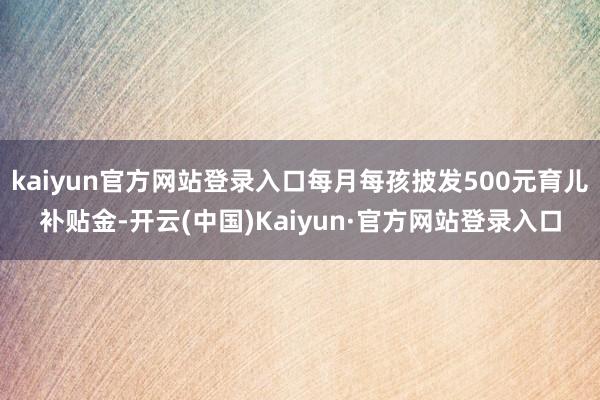 kaiyun官方网站登录入口每月每孩披发500元育儿补贴金-开云(中国)Kaiyun·官方网站登录入口