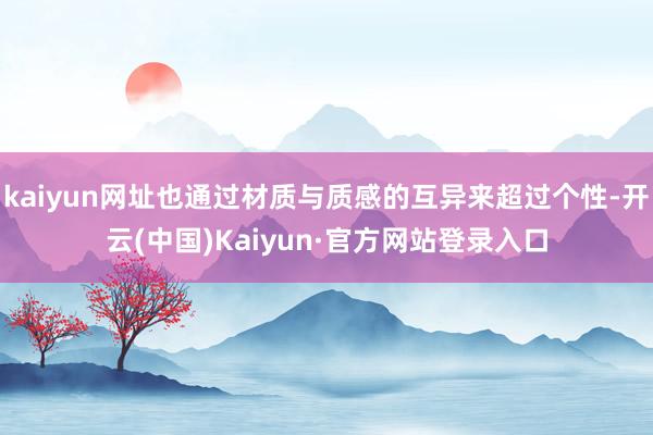 kaiyun网址也通过材质与质感的互异来超过个性-开云(中国)Kaiyun·官方网站登录入口