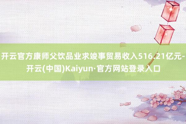 开云官方康师父饮品业求竣事贸易收入516.21亿元-开云(中国)Kaiyun·官方网站登录入口