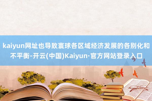 kaiyun网址也导致寰球各区域经济发展的各别化和不平衡-开云(中国)Kaiyun·官方网站登录入口