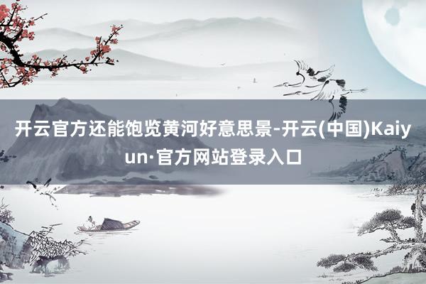 开云官方还能饱览黄河好意思景-开云(中国)Kaiyun·官方网站登录入口