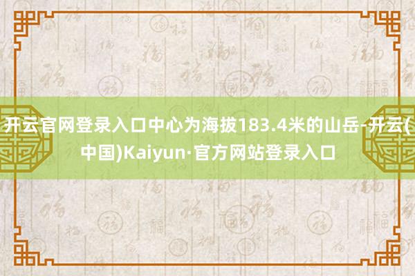 开云官网登录入口中心为海拔183.4米的山岳-开云(中国)Kaiyun·官方网站登录入口