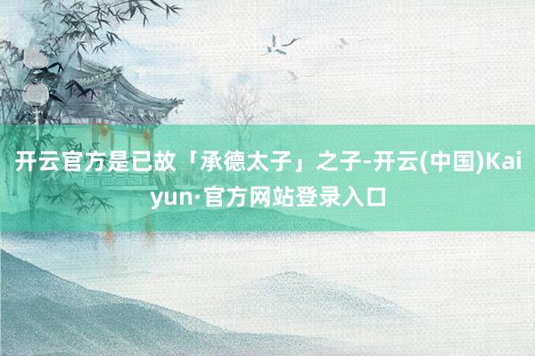 开云官方是已故「承德太子」之子-开云(中国)Kaiyun·官方网站登录入口