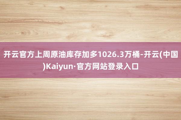 开云官方上周原油库存加多1026.3万桶-开云(中国)Kaiyun·官方网站登录入口