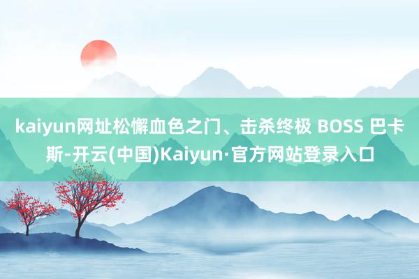 kaiyun网址松懈血色之门、击杀终极 BOSS 巴卡斯-开云(中国)Kaiyun·官方网站登录入口