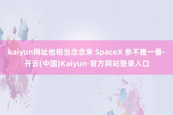 kaiyun网址他相当念念来 SpaceX 参不雅一番-开云(中国)Kaiyun·官方网站登录入口