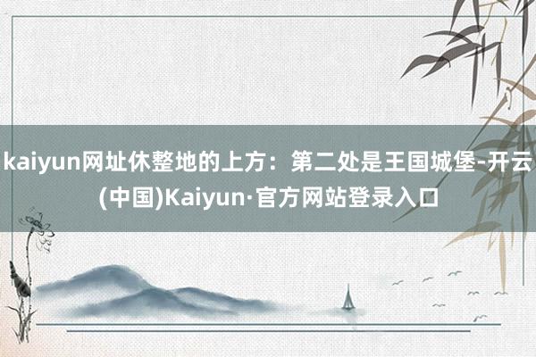 kaiyun网址休整地的上方：第二处是王国城堡-开云(中国)Kaiyun·官方网站登录入口