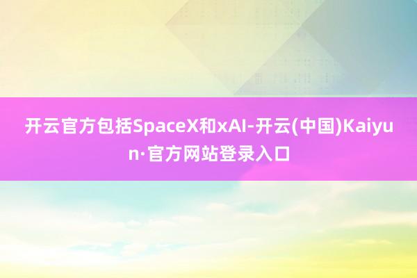 开云官方包括SpaceX和xAI-开云(中国)Kaiyun·官方网站登录入口