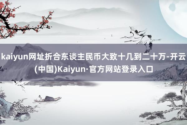 kaiyun网址折合东谈主民币大致十几到二十万-开云(中国)Kaiyun·官方网站登录入口
