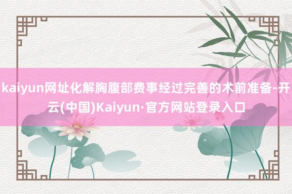 kaiyun网址化解胸腹部费事经过完善的术前准备-开云(中国)Kaiyun·官方网站登录入口