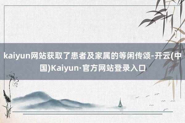 kaiyun网站获取了患者及家属的等闲传颂-开云(中国)Kaiyun·官方网站登录入口