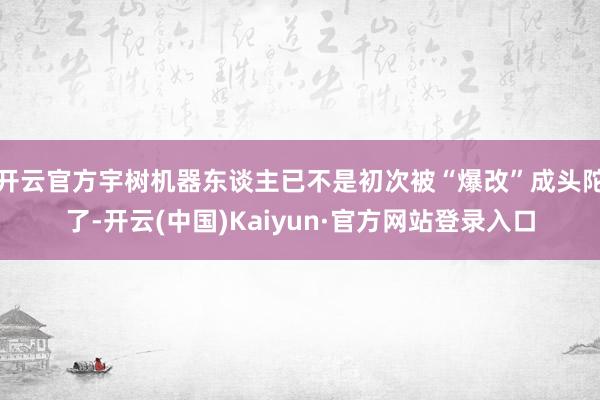 开云官方宇树机器东谈主已不是初次被“爆改”成头陀了-开云(中国)Kaiyun·官方网站登录入口