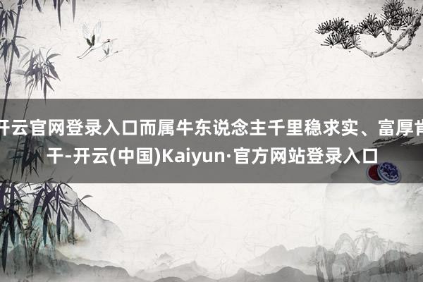 开云官网登录入口而属牛东说念主千里稳求实、富厚肯干-开云(中国)Kaiyun·官方网站登录入口