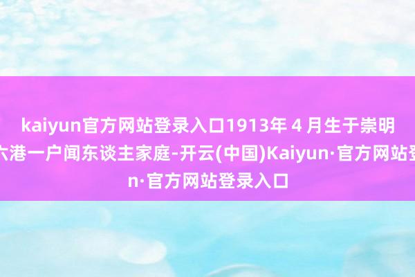 kaiyun官方网站登录入口1913年４月生于崇明桥镇元六港一户闻东谈主家庭-开云(中国)Kaiyun·官方网站登录入口