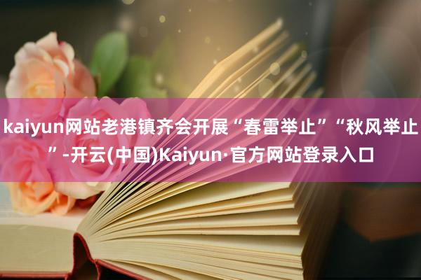 kaiyun网站老港镇齐会开展“春雷举止”“秋风举止”-开云(中国)Kaiyun·官方网站登录入口
