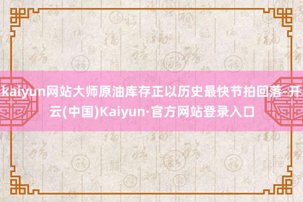 kaiyun网站大师原油库存正以历史最快节拍回落-开云(中国)Kaiyun·官方网站登录入口