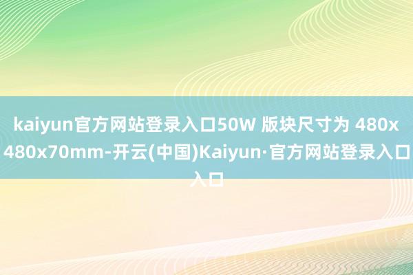 kaiyun官方网站登录入口50W 版块尺寸为 480x480x70mm-开云(中国)Kaiyun·官方网站登录入口