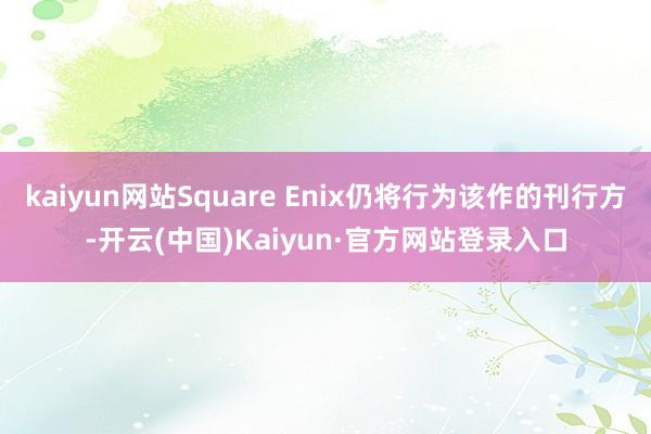 kaiyun网站Square Enix仍将行为该作的刊行方-开云(中国)Kaiyun·官方网站登录入口