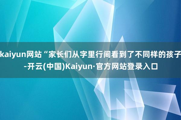 kaiyun网站“家长们从字里行间看到了不同样的孩子-开云(中国)Kaiyun·官方网站登录入口