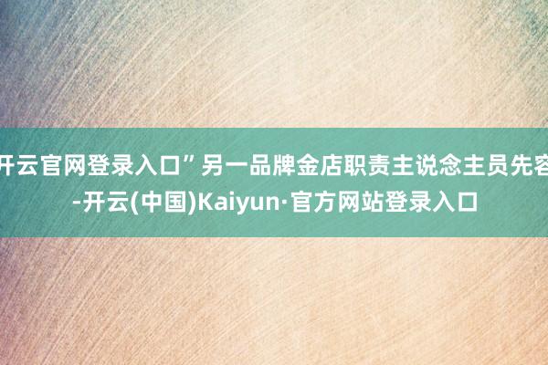 开云官网登录入口”另一品牌金店职责主说念主员先容-开云(中国)Kaiyun·官方网站登录入口