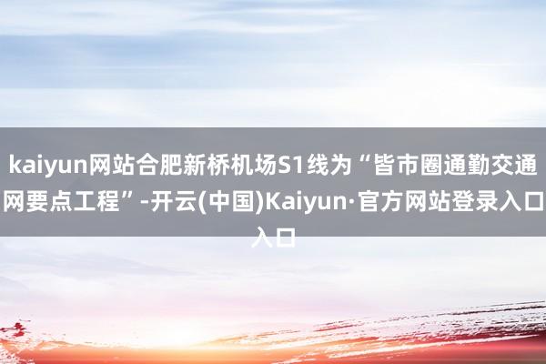 kaiyun网站合肥新桥机场S1线为“皆市圈通勤交通网要点工程”-开云(中国)Kaiyun·官方网站登录入口