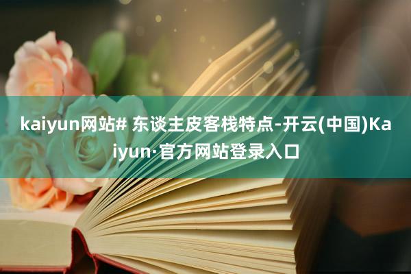 kaiyun网站# 东谈主皮客栈特点-开云(中国)Kaiyun·官方网站登录入口