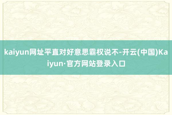 kaiyun网址平直对好意思霸权说不-开云(中国)Kaiyun·官方网站登录入口