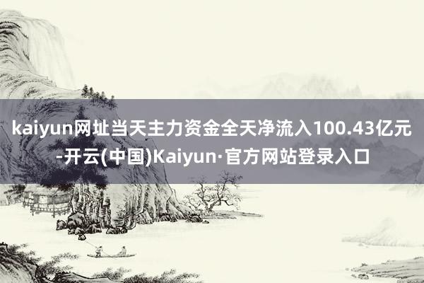 kaiyun网址当天主力资金全天净流入100.43亿元-开云(中国)Kaiyun·官方网站登录入口