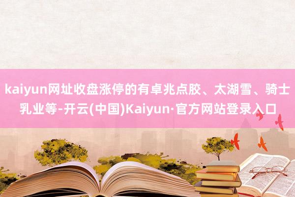 kaiyun网址收盘涨停的有卓兆点胶、太湖雪、骑士乳业等-开云(中国)Kaiyun·官方网站登录入口