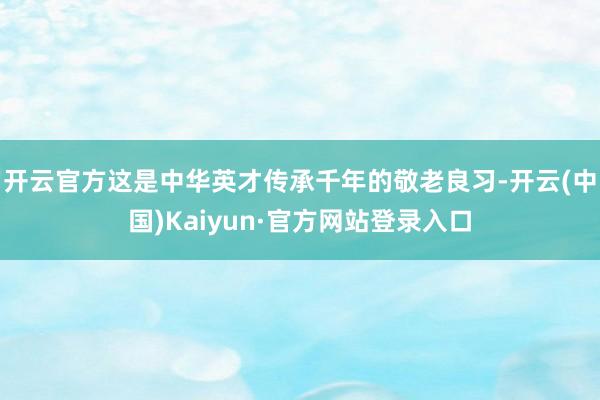 开云官方这是中华英才传承千年的敬老良习-开云(中国)Kaiyun·官方网站登录入口