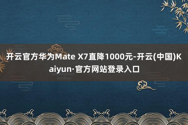 开云官方华为Mate X7直降1000元-开云(中国)Kaiyun·官方网站登录入口