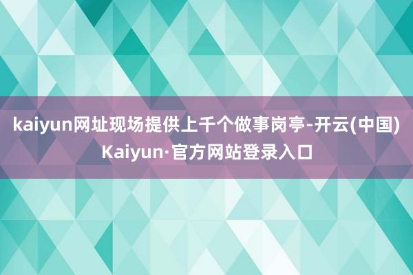 kaiyun网址现场提供上千个做事岗亭-开云(中国)Kaiyun·官方网站登录入口