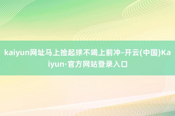 kaiyun网址马上捡起球不竭上前冲-开云(中国)Kaiyun·官方网站登录入口