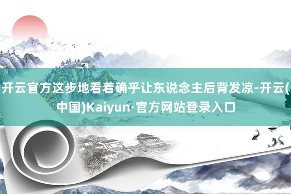 开云官方这步地看着确乎让东说念主后背发凉-开云(中国)Kaiyun·官方网站登录入口