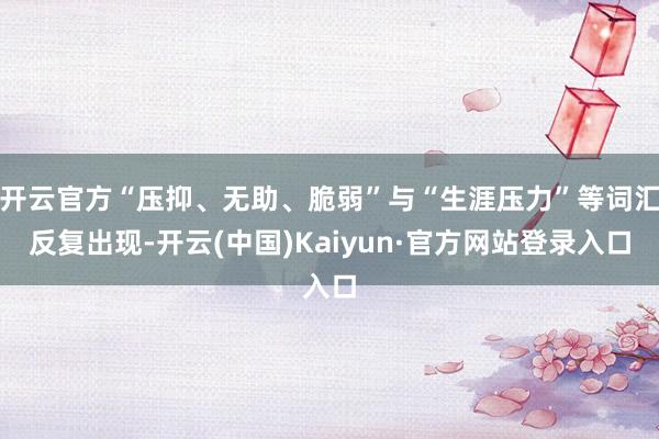 开云官方“压抑、无助、脆弱”与“生涯压力”等词汇反复出现-开云(中国)Kaiyun·官方网站登录入口