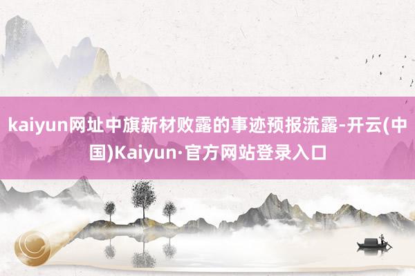 kaiyun网址中旗新材败露的事迹预报流露-开云(中国)Kaiyun·官方网站登录入口