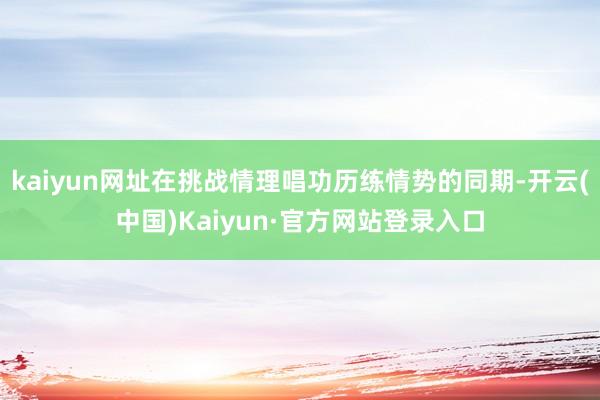 kaiyun网址在挑战情理唱功历练情势的同期-开云(中国)Kaiyun·官方网站登录入口