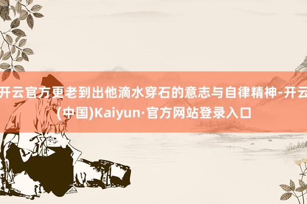 开云官方更老到出他滴水穿石的意志与自律精神-开云(中国)Kaiyun·官方网站登录入口