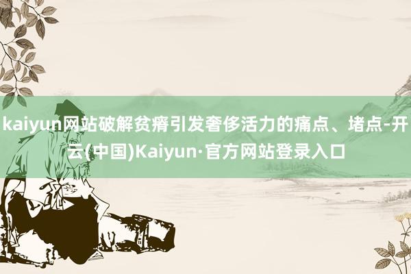 kaiyun网站破解贫瘠引发奢侈活力的痛点、堵点-开云(中国)Kaiyun·官方网站登录入口