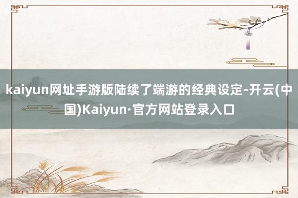 kaiyun网址手游版陆续了端游的经典设定-开云(中国)Kaiyun·官方网站登录入口