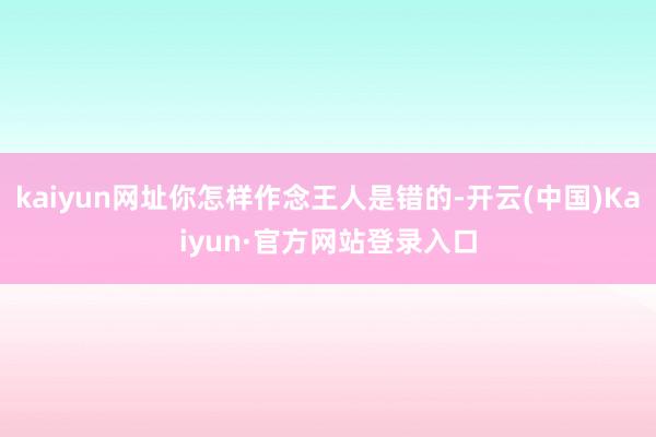 kaiyun网址你怎样作念王人是错的-开云(中国)Kaiyun·官方网站登录入口