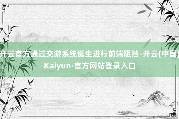 开云官方通过交游系统诞生进行前端阻挡-开云(中国)Kaiyun·官方网站登录入口