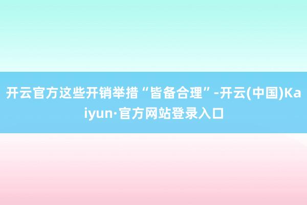 开云官方这些开销举措“皆备合理”-开云(中国)Kaiyun·官方网站登录入口