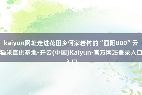 kaiyun网址走进花田乡何家岩村的“酉阳800”云稻米直供基地-开云(中国)Kaiyun·官方网站登录入口