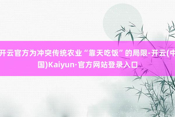 开云官方为冲突传统农业“靠天吃饭”的局限-开云(中国)Kaiyun·官方网站登录入口