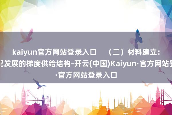 kaiyun官方网站登录入口    （二）材料建立：建立适配发展的梯度供给结构-开云(中国)Kaiyun·官方网站登录入口