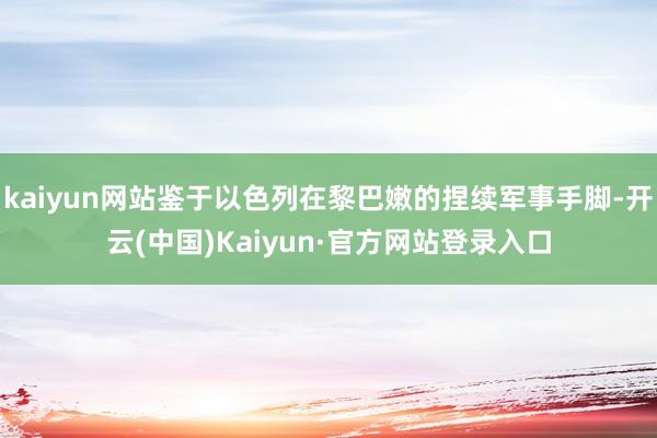 kaiyun网站鉴于以色列在黎巴嫩的捏续军事手脚-开云(中国)Kaiyun·官方网站登录入口