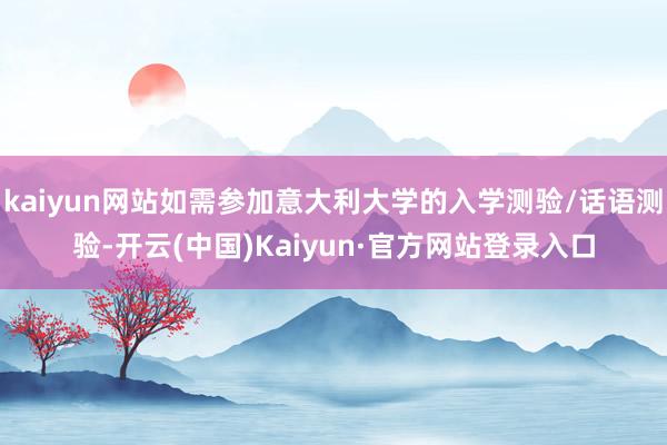 kaiyun网站如需参加意大利大学的入学测验/话语测验-开云(中国)Kaiyun·官方网站登录入口