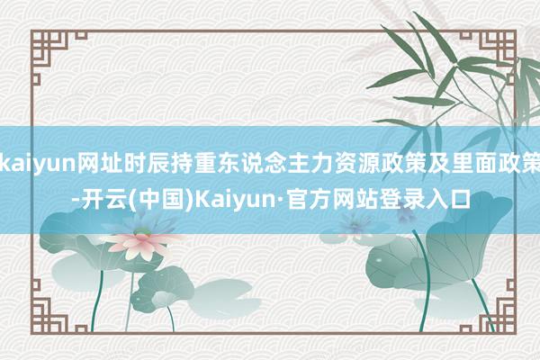 kaiyun网址时辰持重东说念主力资源政策及里面政策-开云(中国)Kaiyun·官方网站登录入口